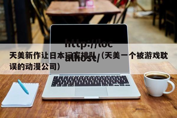 天美新作让日本玩家排队(天美一个被游戏耽误的动漫公司)