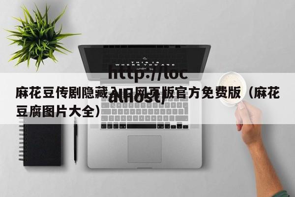 麻花豆传剧隐藏入口网页版官方免费版(麻花豆腐图片大全)